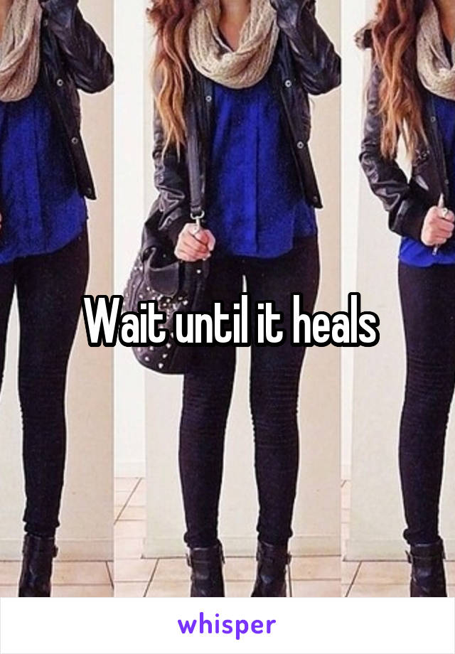Wait until it heals