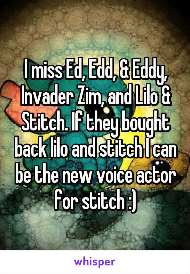 I miss Ed, Edd, & Eddy, Invader Zim, and Lilo & Stitch. If they bought back lilo and stitch I can be the new voice actor for stitch :)