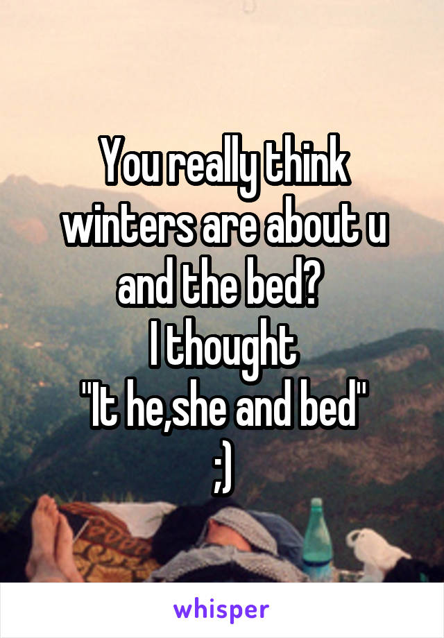 You really think winters are about u and the bed? 
I thought
"It he,she and bed"
;)