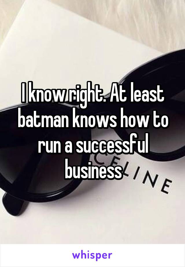 I know right. At least batman knows how to run a successful business