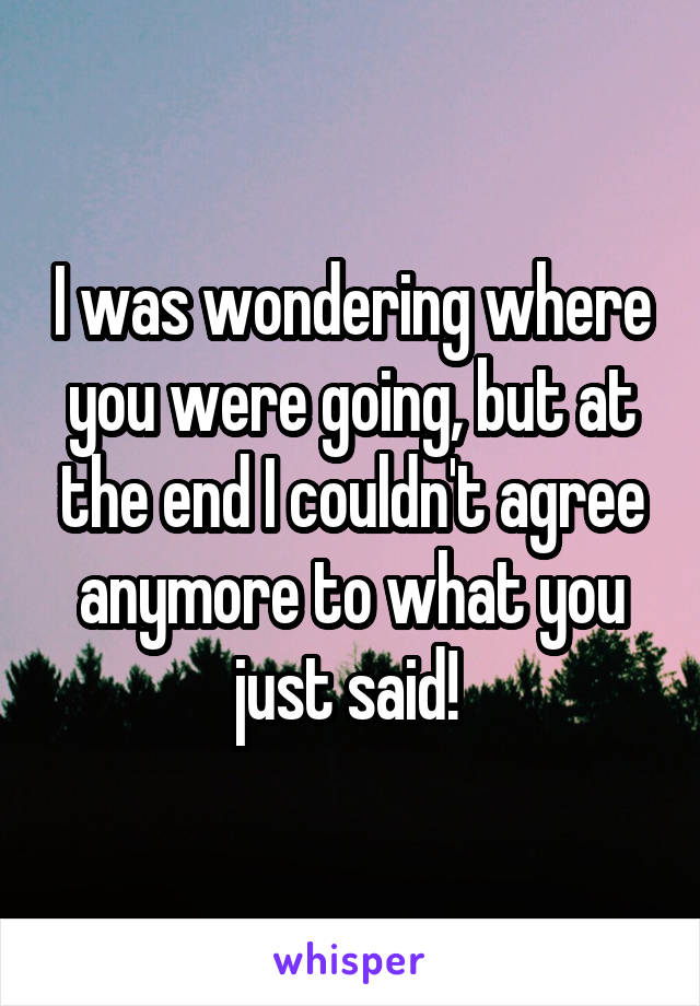 I was wondering where you were going, but at the end I couldn't agree anymore to what you just said! 