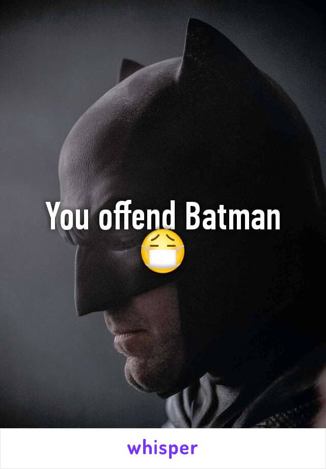 You offend Batman 😷