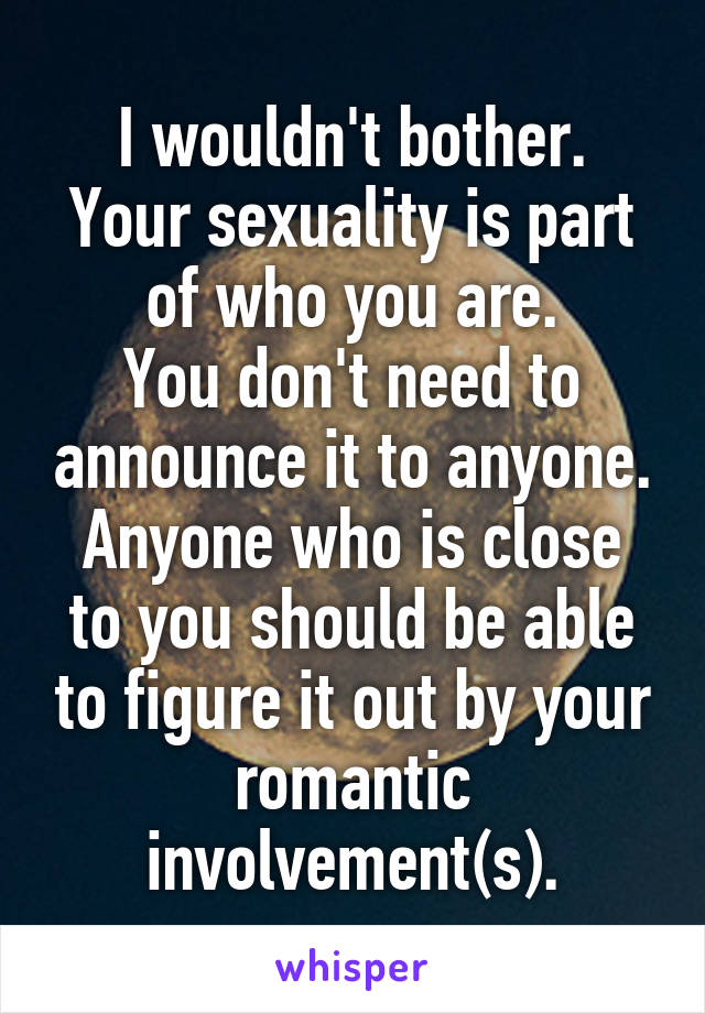 I wouldn't bother.
Your sexuality is part of who you are.
You don't need to announce it to anyone.
Anyone who is close to you should be able to figure it out by your romantic involvement(s).