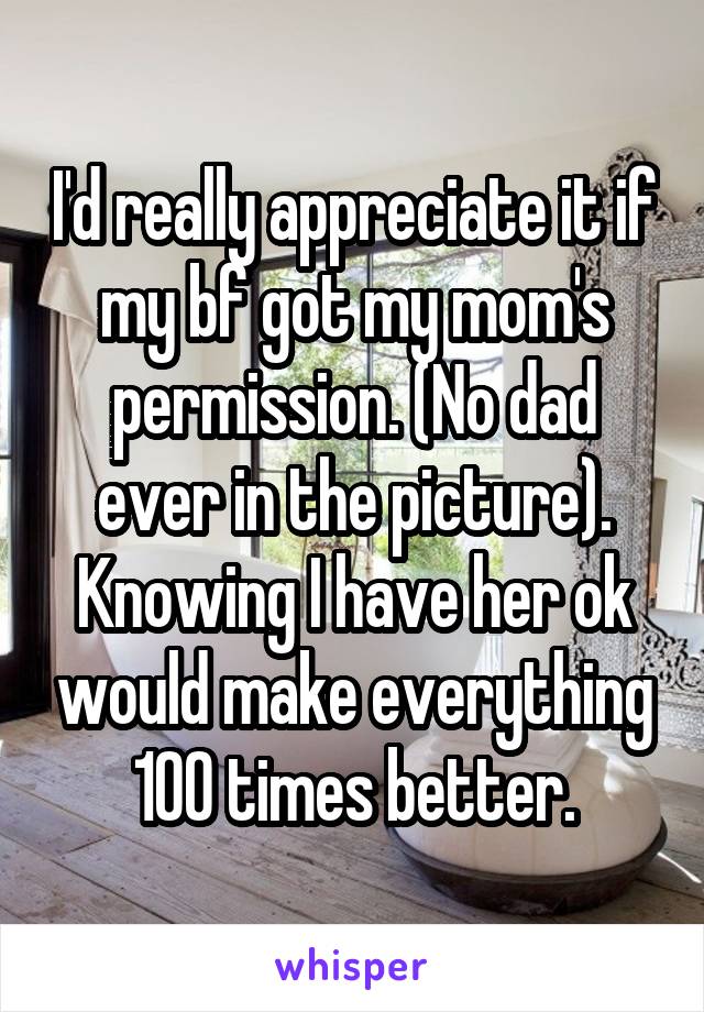 I'd really appreciate it if my bf got my mom's permission. (No dad ever in the picture). Knowing I have her ok would make everything 100 times better.