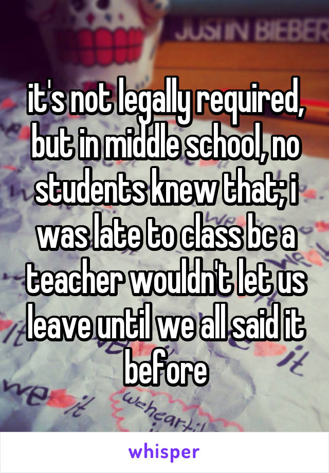 it's not legally required, but in middle school, no students knew that; i was late to class bc a teacher wouldn't let us leave until we all said it before
