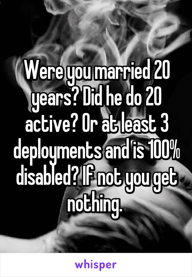 Were you married 20 years? Did he do 20 active? Or at least 3 deployments and is 100% disabled? If not you get nothing. 