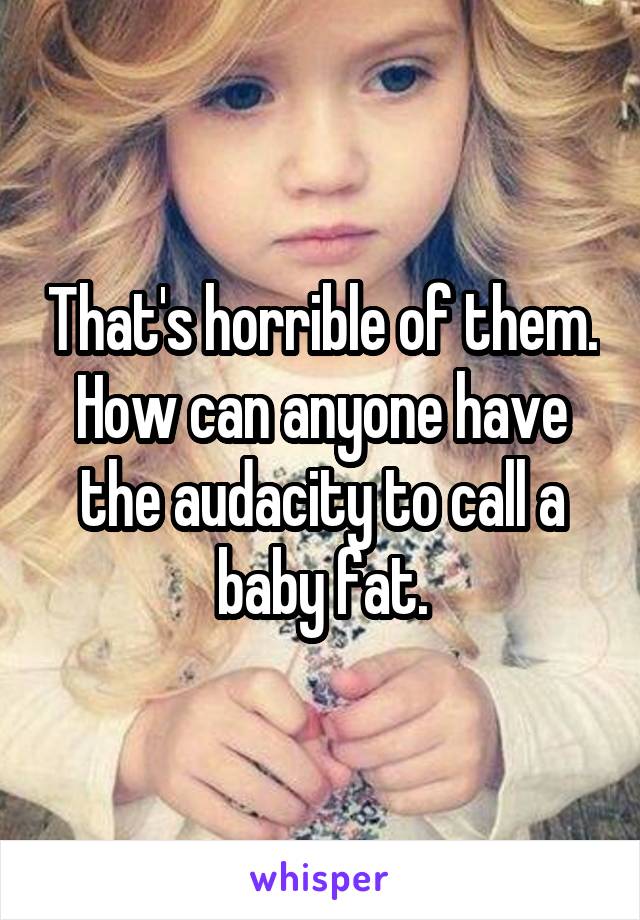 That's horrible of them. How can anyone have the audacity to call a baby fat.