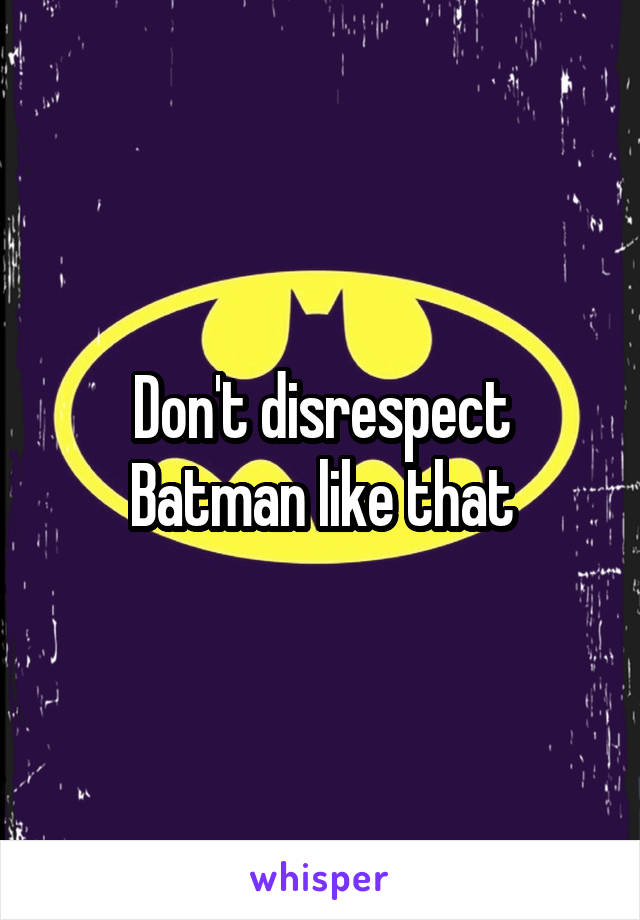 Don't disrespect Batman like that