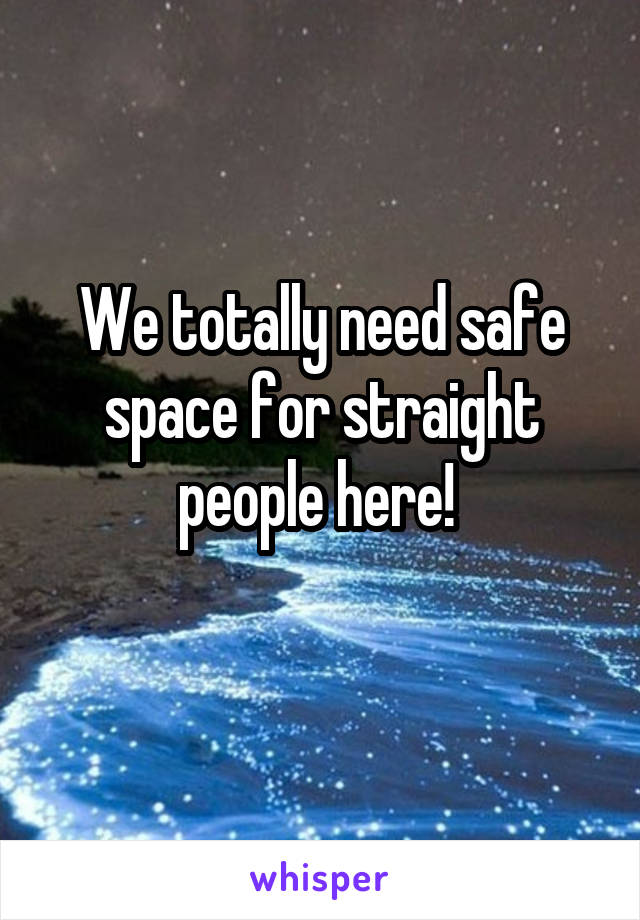 We totally need safe space for straight people here! 
