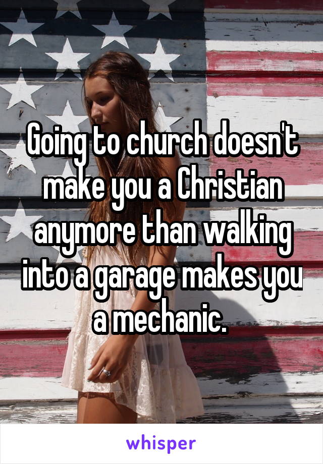 Going to church doesn't make you a Christian anymore than walking into a garage makes you a mechanic. 