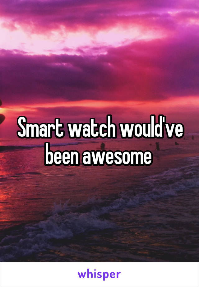 Smart watch would've been awesome 