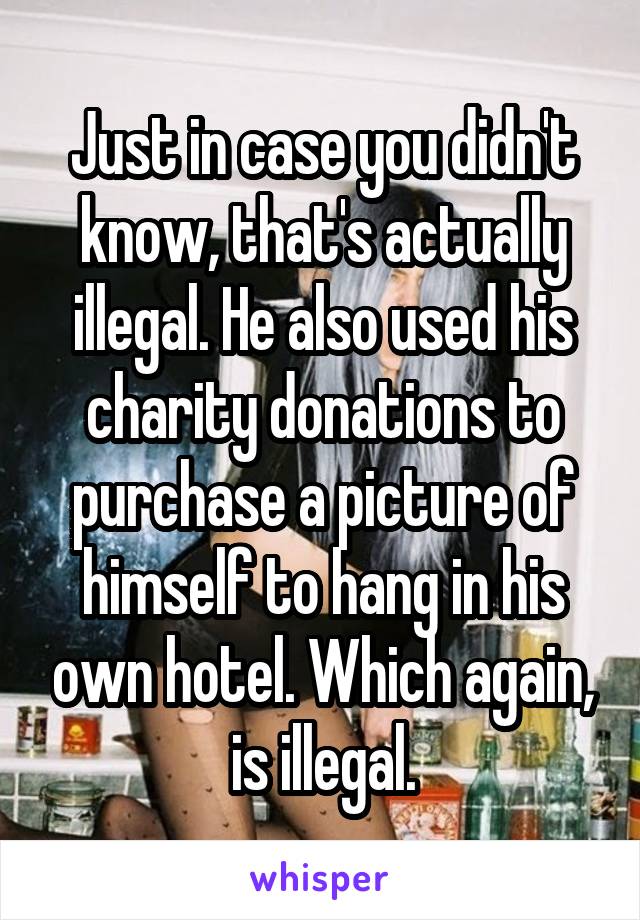 Just in case you didn't know, that's actually illegal. He also used his charity donations to purchase a picture of himself to hang in his own hotel. Which again, is illegal.