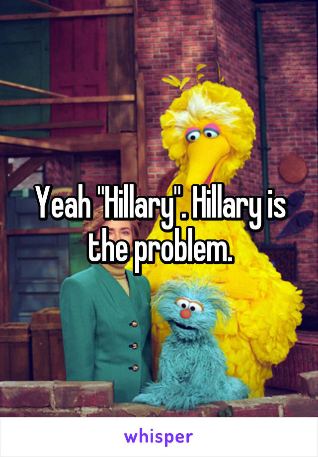 Yeah "Hillary". Hillary is the problem.