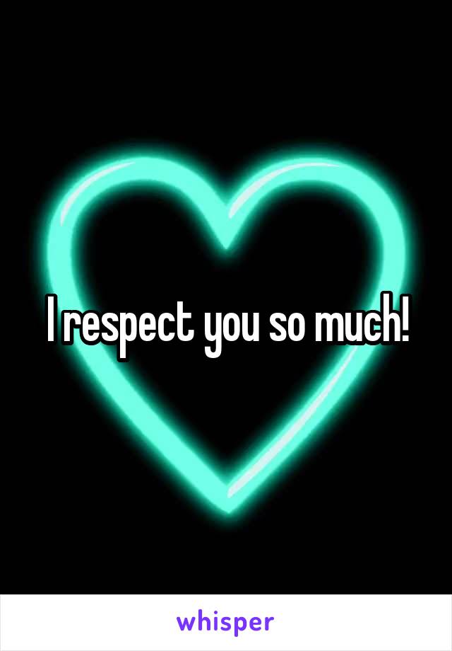 I respect you so much!