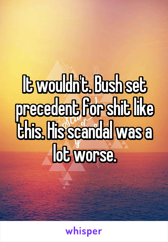 It wouldn't. Bush set precedent for shit like this. His scandal was a lot worse.