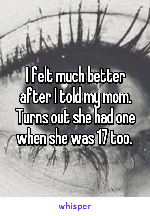 I felt much better after I told my mom. Turns out she had one when she was 17 too. 