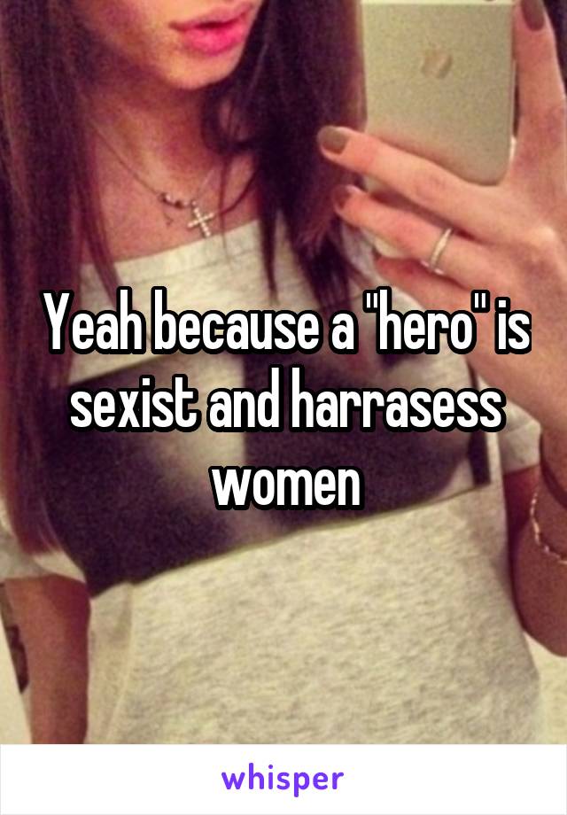 Yeah because a "hero" is sexist and harrasess women