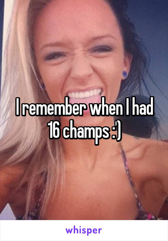 I remember when I had 16 champs :')