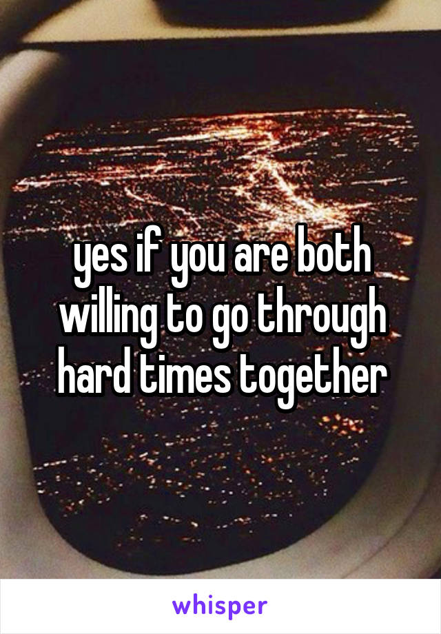 yes if you are both willing to go through hard times together
