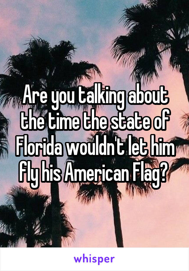 Are you talking about the time the state of Florida wouldn't let him fly his American Flag? 