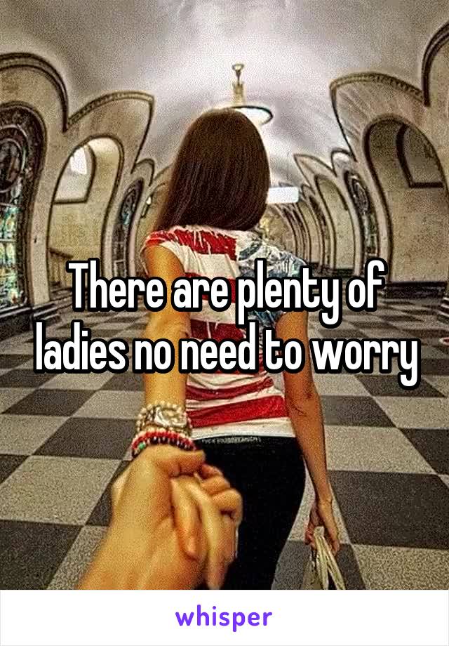 There are plenty of ladies no need to worry