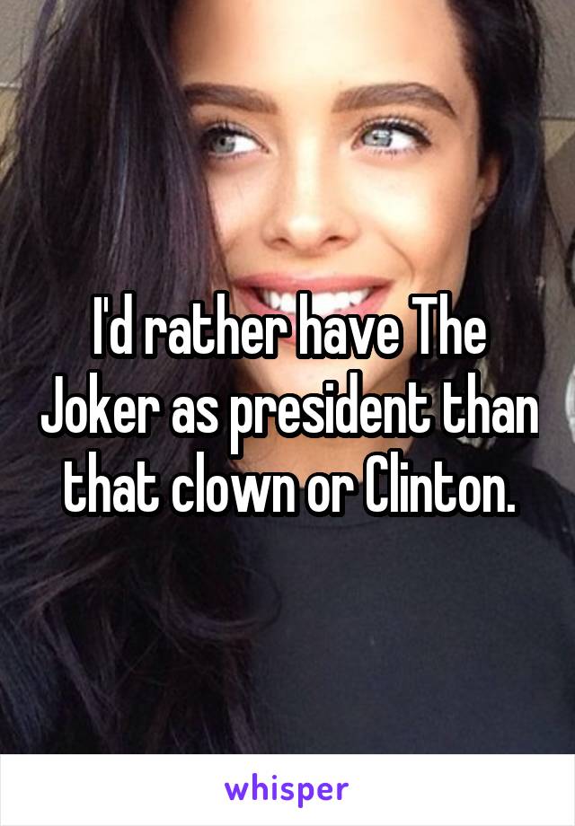 I'd rather have The Joker as president than that clown or Clinton.