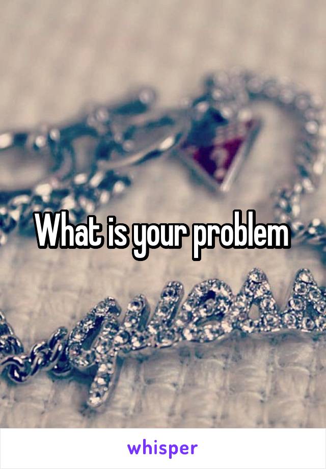 What is your problem 