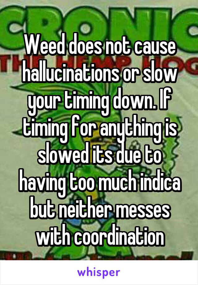 Weed does not cause hallucinations or slow your timing down. If timing for anything is slowed its due to having too much indica but neither messes with coordination