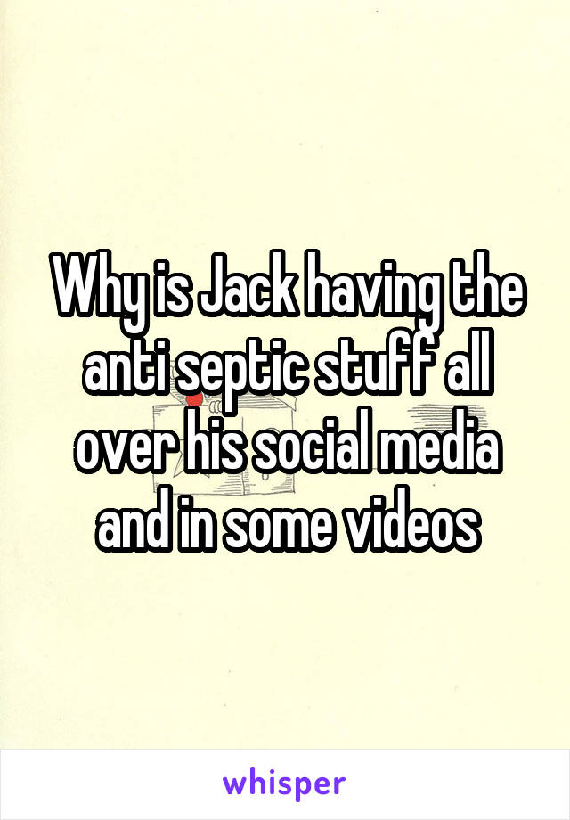 Why is Jack having the anti septic stuff all over his social media and in some videos