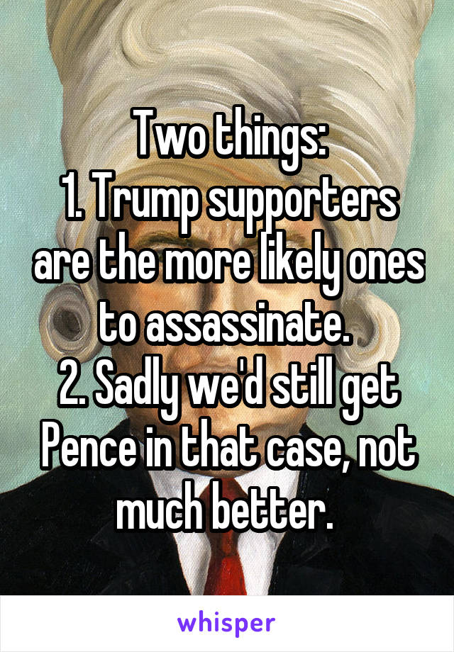 Two things:
1. Trump supporters are the more likely ones to assassinate. 
2. Sadly we'd still get Pence in that case, not much better. 