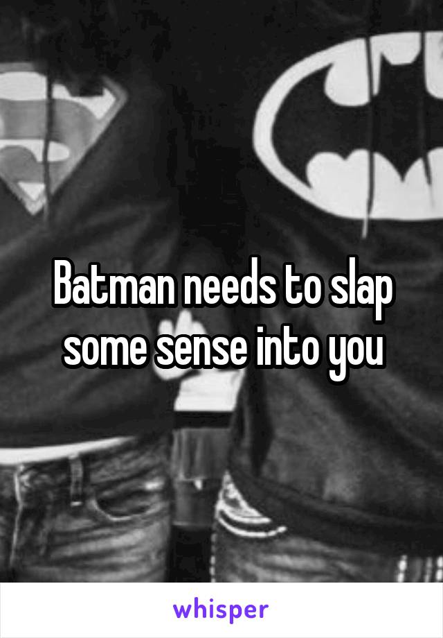 Batman needs to slap some sense into you