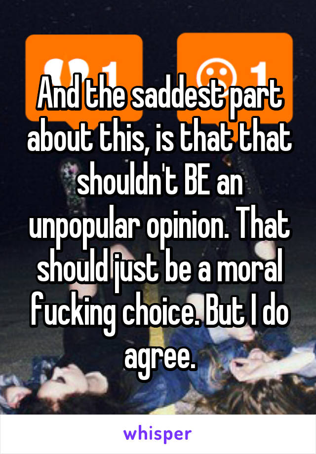 And the saddest part about this, is that that shouldn't BE an unpopular opinion. That should just be a moral fucking choice. But I do agree.