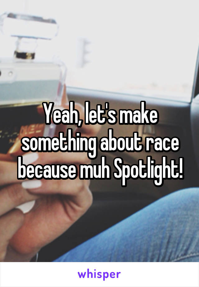 Yeah, let's make something about race because muh Spotlight!