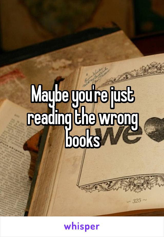 Maybe you're just reading the wrong books