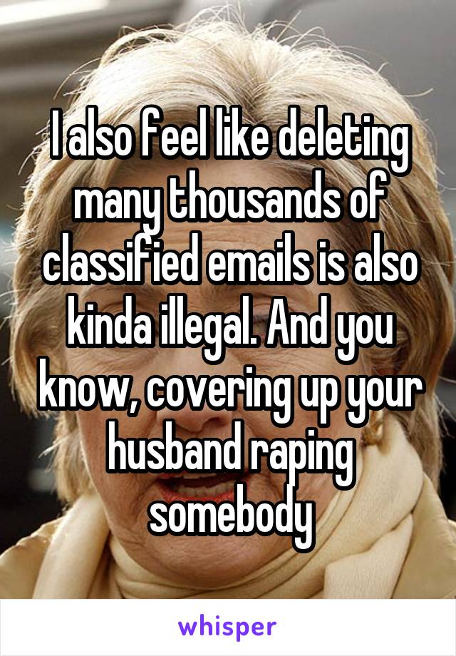 I also feel like deleting many thousands of classified emails is also kinda illegal. And you know, covering up your husband raping somebody