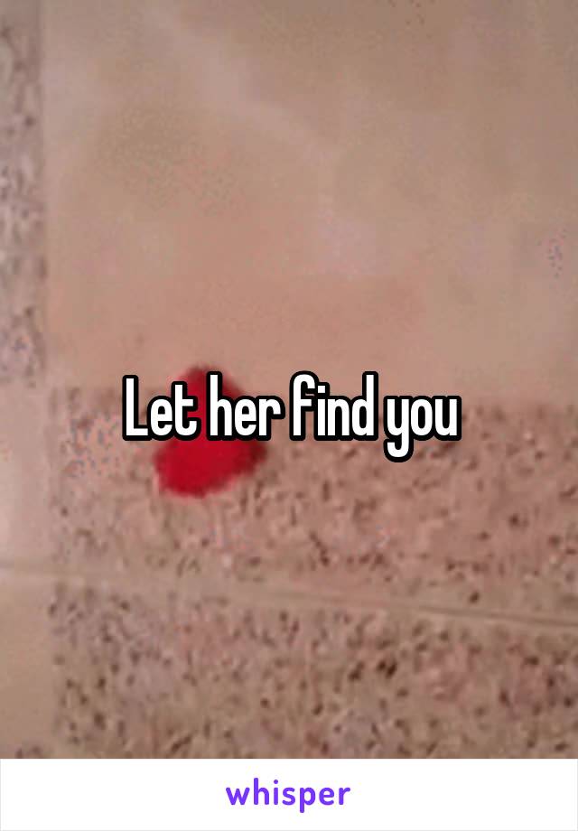 Let her find you
