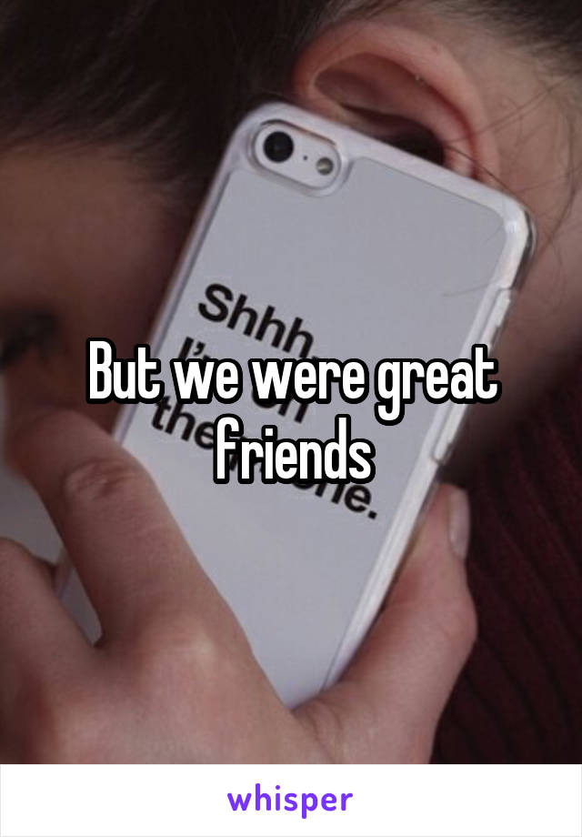 But we were great friends