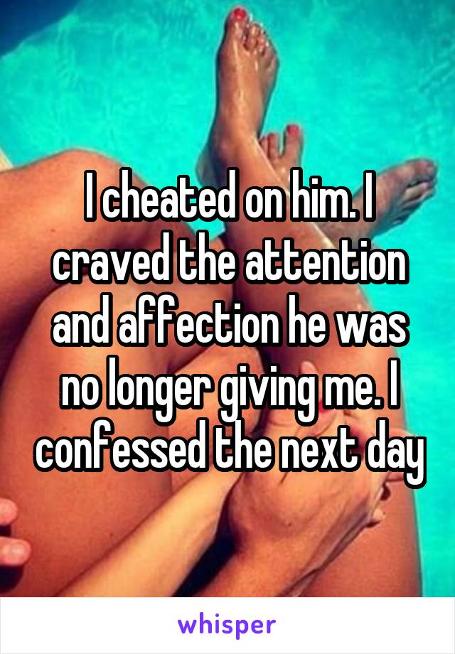 I cheated on him. I craved the attention and affection he was no longer giving me. I confessed the next day