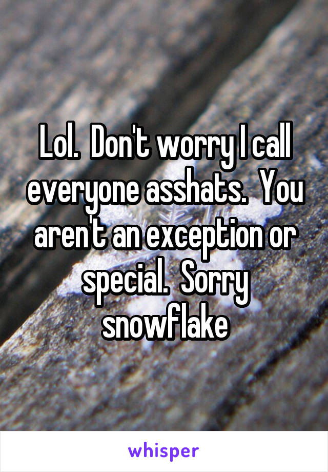 Lol.  Don't worry I call everyone asshats.  You aren't an exception or special.  Sorry snowflake