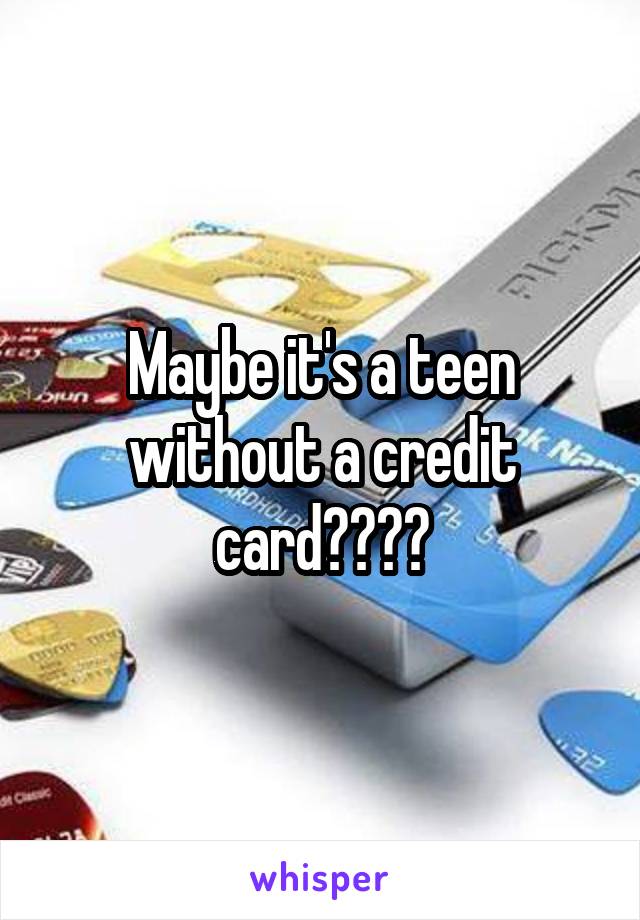 Maybe it's a teen without a credit card????