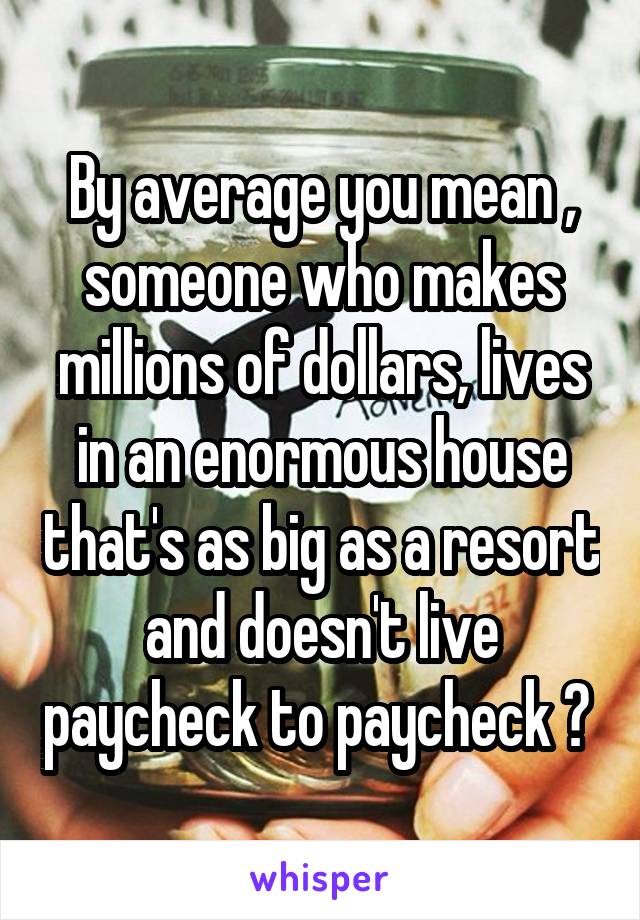 By average you mean , someone who makes millions of dollars, lives in an enormous house that's as big as a resort and doesn't live paycheck to paycheck ? 