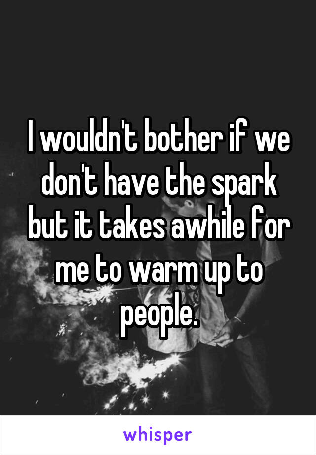 I wouldn't bother if we don't have the spark but it takes awhile for me to warm up to people.