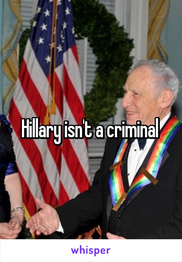 Hillary isn't a criminal 