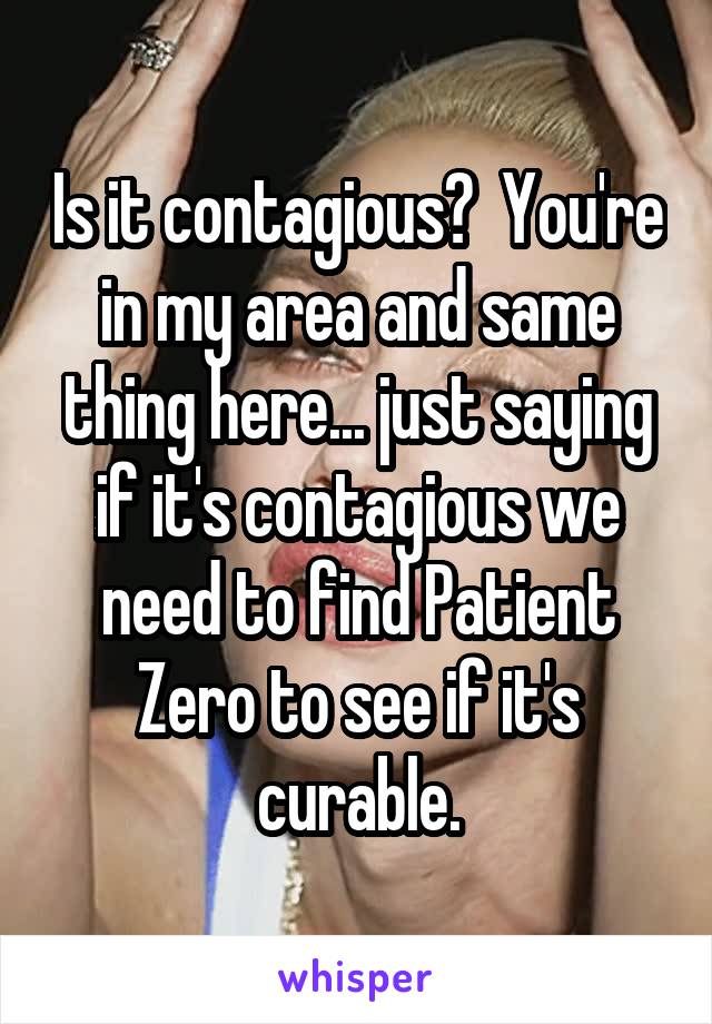 Is it contagious?  You're in my area and same thing here... just saying if it's contagious we need to find Patient Zero to see if it's curable.