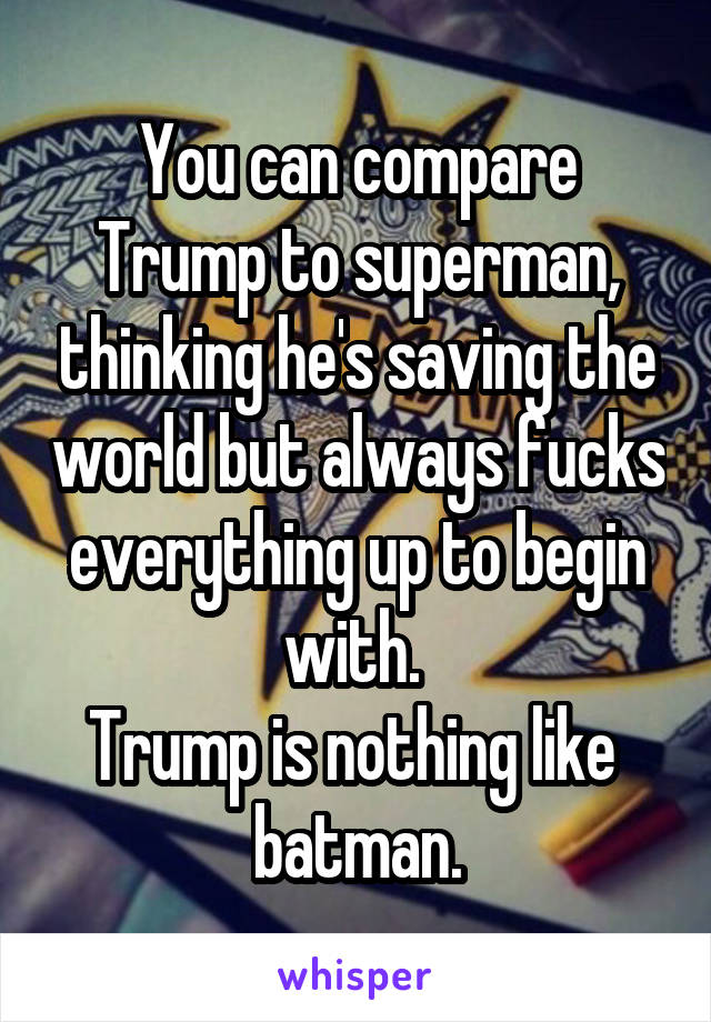 You can compare Trump to superman, thinking he's saving the world but always fucks everything up to begin with. 
Trump is nothing like  batman.