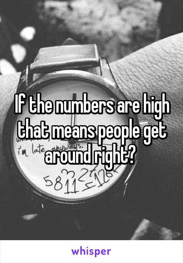 If the numbers are high that means people get around right? 