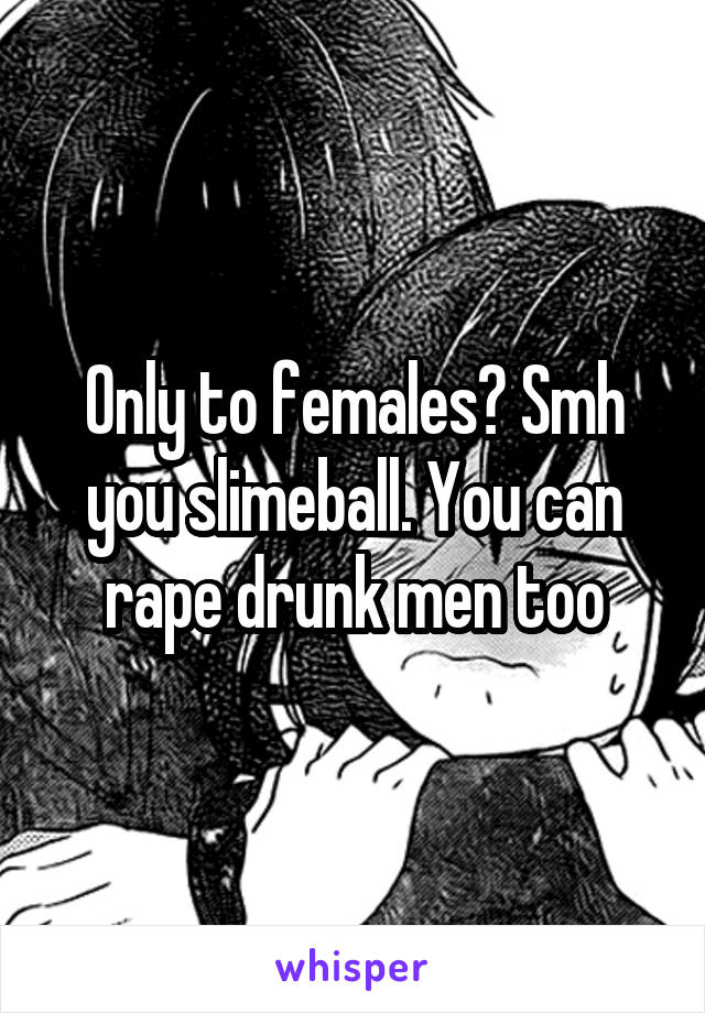 Only to females? Smh you slimeball. You can rape drunk men too