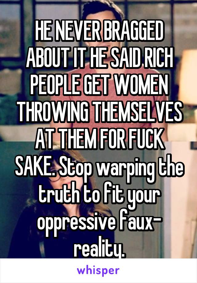 HE NEVER BRAGGED ABOUT IT HE SAID RICH PEOPLE GET WOMEN THROWING THEMSELVES AT THEM FOR FUCK SAKE. Stop warping the truth to fit your oppressive faux- reality.