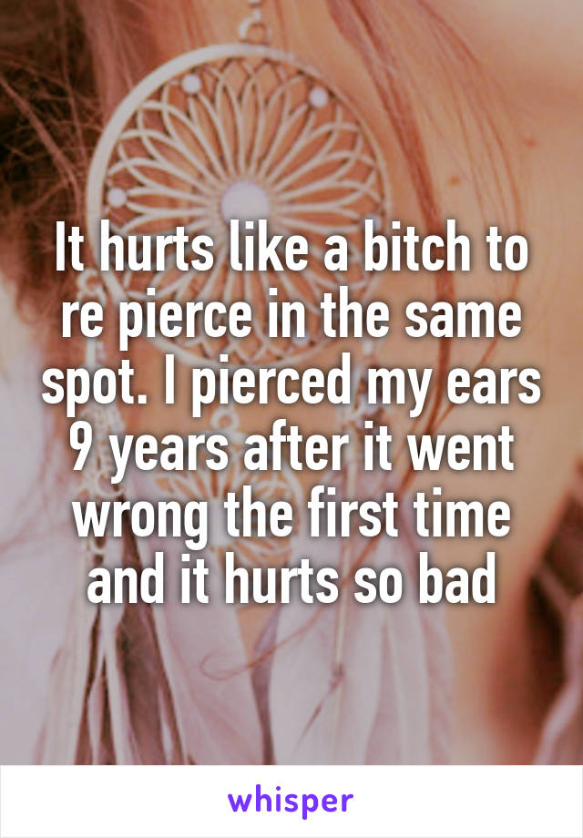 It hurts like a bitch to re pierce in the same spot. I pierced my ears 9 years after it went wrong the first time and it hurts so bad