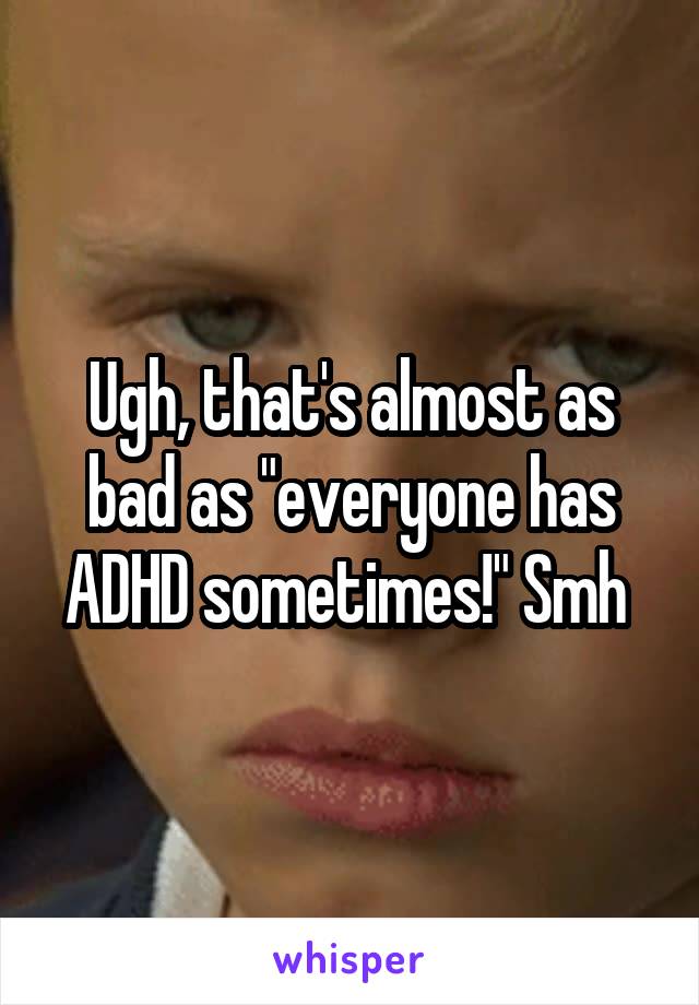 Ugh, that's almost as bad as "everyone has ADHD sometimes!" Smh 